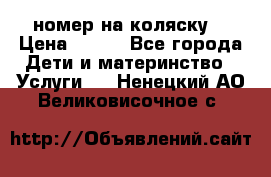 номер на коляску  › Цена ­ 300 - Все города Дети и материнство » Услуги   . Ненецкий АО,Великовисочное с.